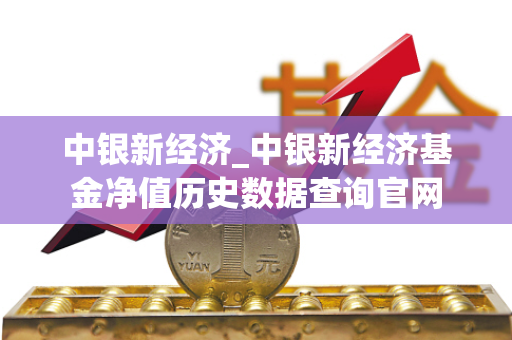 中银新经济_中银新经济基金净值历史数据查询官网