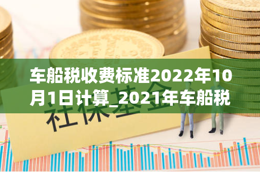 车船税收费标准2022年10月1日计算_2021年车船税最新收费标准